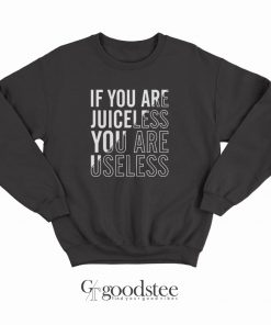 If You Are Juiceless You Are Useless Sweatshirts