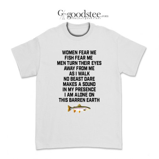 Women Fear Me Fish Fear Me I Am Alone On This Barren Earth T-Shirt