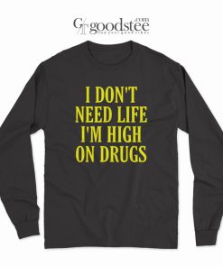I Don't Need Life I'm High On Drugs Long Sleeves