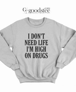 I Don't Need Life I'm High On Drugs Sweatshirt
