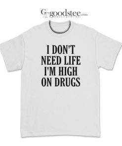 I Don't Need Life I'm High On Drugs T-Shirt