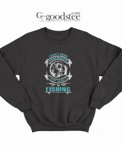 I Don't Need Therapy I Just Need to Go Fishing Sweatshirt