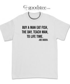 Joe Biden Buy A Man Eat Fish The Day Teach Man To Life Time T-Shirt