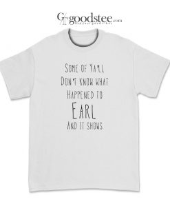 Some Of Ya'll Don't Know What Happened To Earl T-Shirt