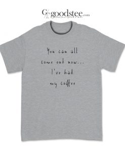 You Can All Come Out Now I've Had My Coffee T-Shirt