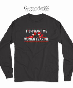 Fish Want Me Women Fear Me Because I Fuck The Fish Long Sleeve