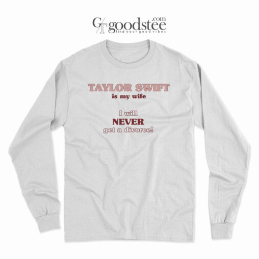 Taylor Swift Is My Wife I Will Never Get A Divorce Long Sleeve