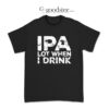 Beer IPA Lot When I Drink T-Shirt