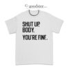 Shut Up Body You're Fine T-Shirt
