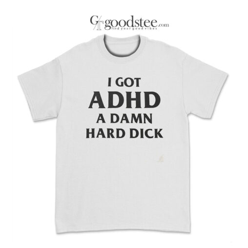 I Got ADHD A Damn Hard Dick T-Shirt
