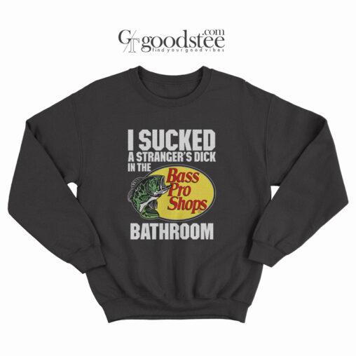 I Sucked A Strangers Dick In The Bass Pro Shops Bathroom Sweatshirt
