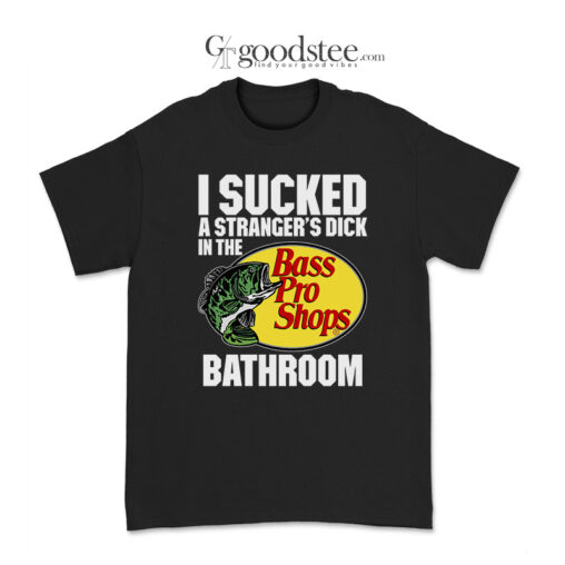 I Sucked A Strangers Dick In The Bass Pro Shops Bathroom T-Shirt