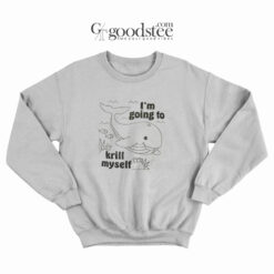 I'm Going To Krill My Self Sweatshirt
