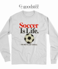 Soccer Is Life The Rest Is Just Details Long Sleeve