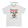 Soccer Is Life The Rest Is Just Details T-Shirt