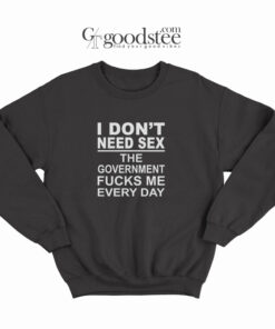 I Don't Need Sex The Goverment Fucks Me Every Day Sweatshirt