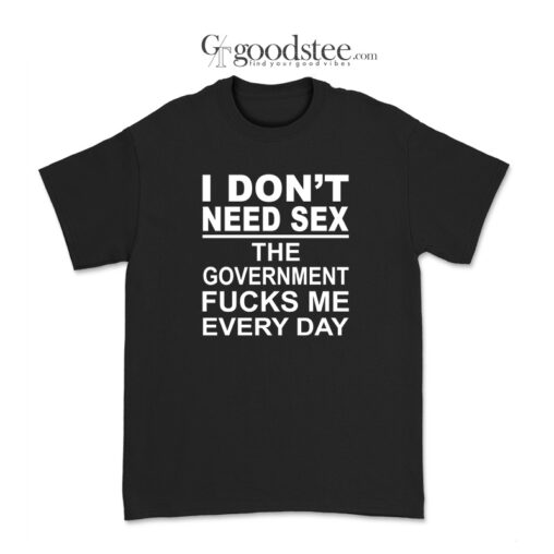 I Don't Need Sex The Goverment Fucks Me Every Day T-Shirt